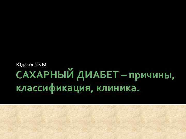 Юдакова З. М САХАРНЫЙ ДИАБЕТ – причины, классификация, клиника. 