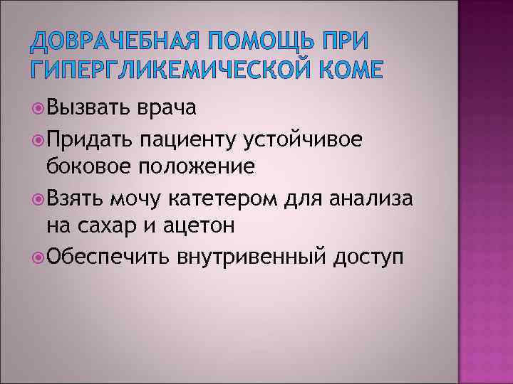 ДОВРАЧЕБНАЯ ПОМОЩЬ ПРИ ГИПЕРГЛИКЕМИЧЕСКОЙ КОМЕ Вызвать врача Придать пациенту устойчивое боковое положение Взять мочу