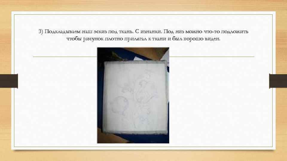 3) Подкладываем наш эскиз под ткань. С изнанки. Под низ можно что-то подложить чтобы