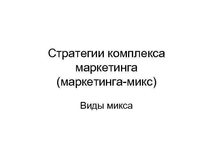 Стратегии комплекса маркетинга (маркетинга-микс) Виды микса 