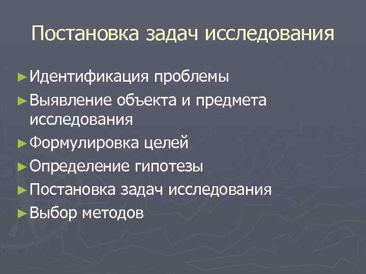 Постановка задач исследования ► Идентификация проблемы ► Выявление объекта и предмета исследования ► Формулировка