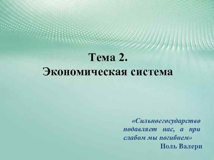 Тема 2. Экономическая система «Сильное государство подавляет нас, а при слабом мы погибнем» Поль