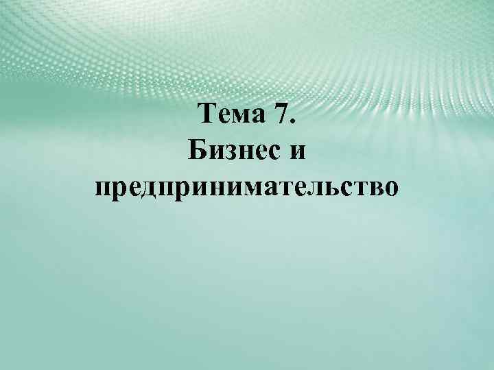 Тема 7. Бизнес и предпринимательство 
