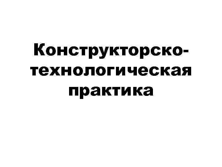 Конструкторскотехнологическая практика 