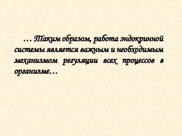 … Таким образом, работа эндокринной системы является важным и необходимым механизмом регуляции всех процессов