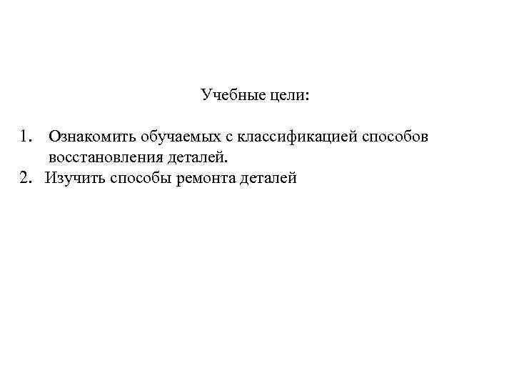 Учебные цели: 1. Ознакомить обучаемых с классификацией способов восстановления деталей. 2. Изучить способы ремонта