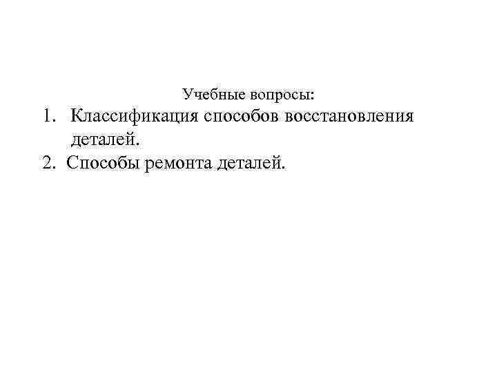 Учебные вопросы: 1. Классификация способов восстановления деталей. 2. Способы ремонта деталей. 