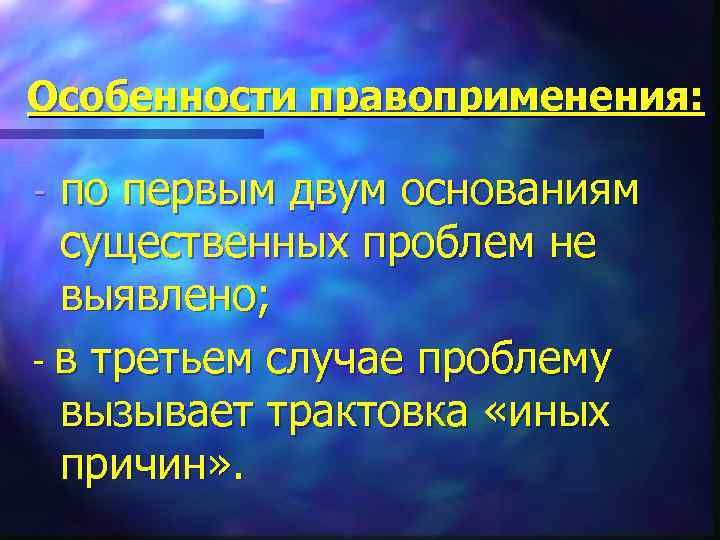 Особенности правоприменения: по первым двум основаниям существенных проблем не выявлено; - в третьем случае