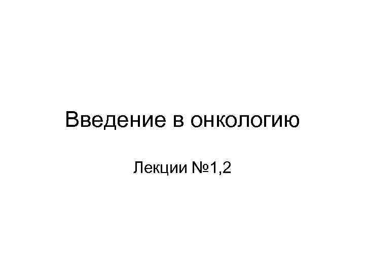 Введение в онкологию Лекции № 1, 2 