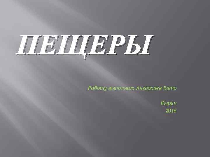 ПЕЩЕРЫ Работу выполнил: Ангархаев Бато Кырен 2016 