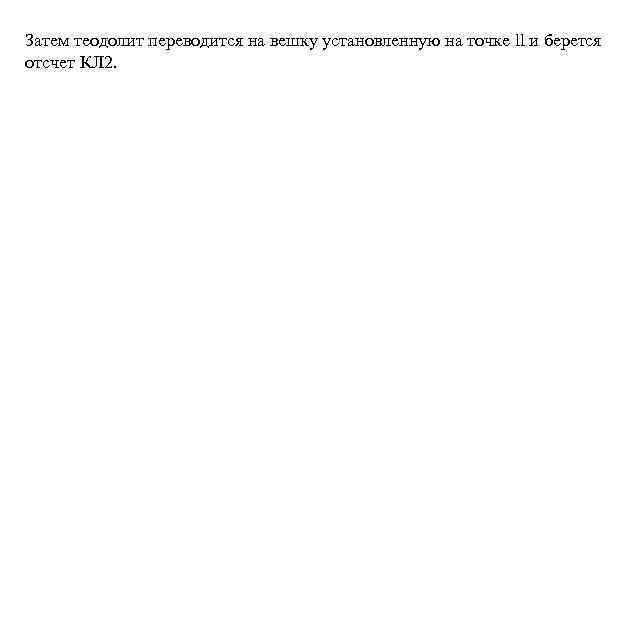 Затем теодолит переводится на вешку установленную на точке ll и берется отсчет КЛ 2.