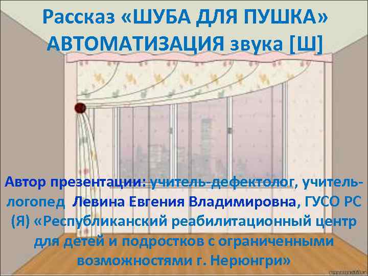 Рассказ «ШУБА ДЛЯ ПУШКА» АВТОМАТИЗАЦИЯ звука [Ш] Автор презентации: учитель-дефектолог, учительлогопед Левина Евгения Владимировна,