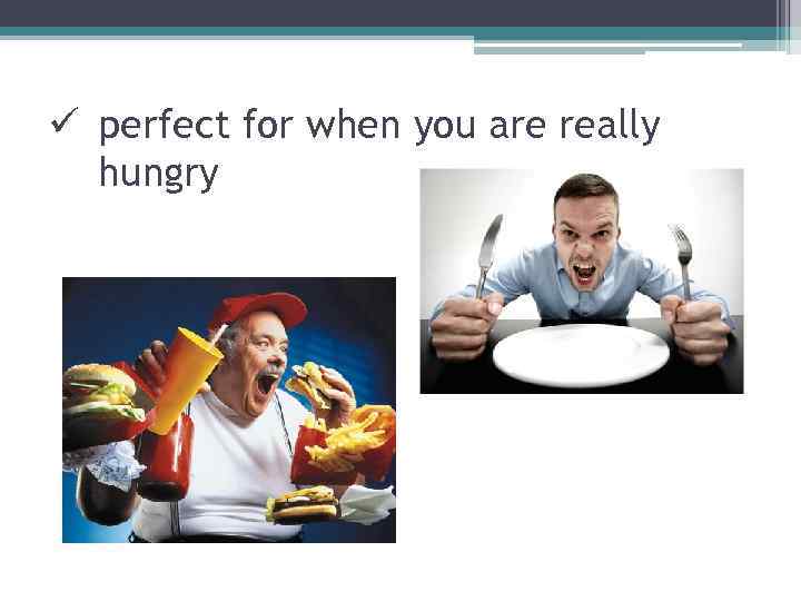 ü perfect for when you are really hungry 