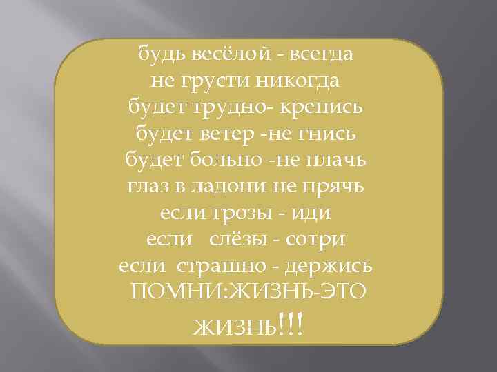 будь весёлой - всегда не грусти никогда будет трудно- крепись будет ветер -не гнись