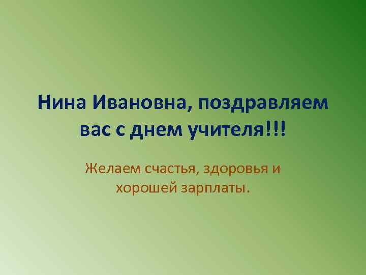 Нина Ивановна, поздравляем вас с днем учителя!!! Желаем счастья, здоровья и хорошей зарплаты. 