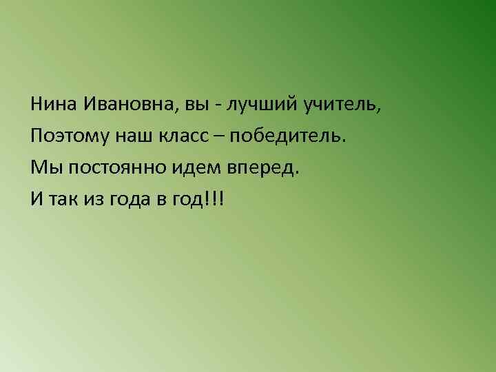 Нина Ивановна, вы - лучший учитель, Поэтому наш класс – победитель. Мы постоянно идем