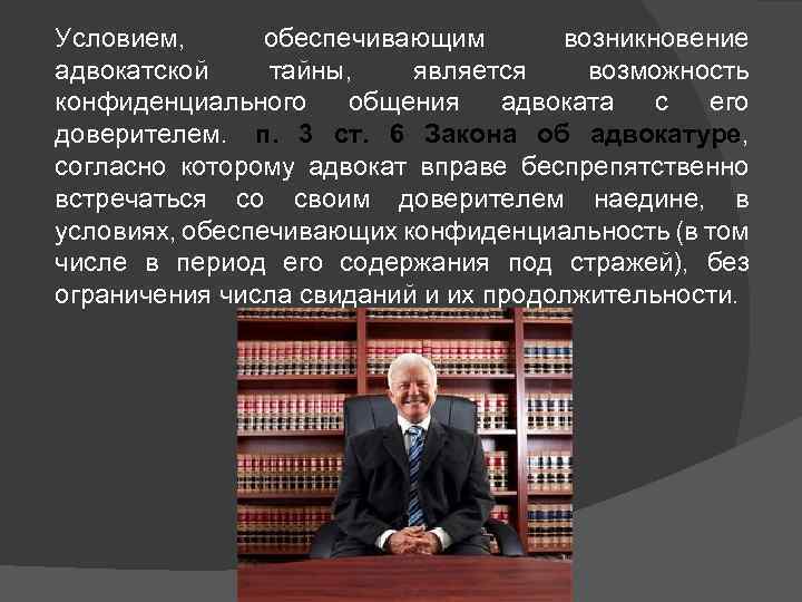 Условием, обеспечивающим возникновение адвокатской тайны, является возможность конфиденциального общения адвоката с его доверителем. п.