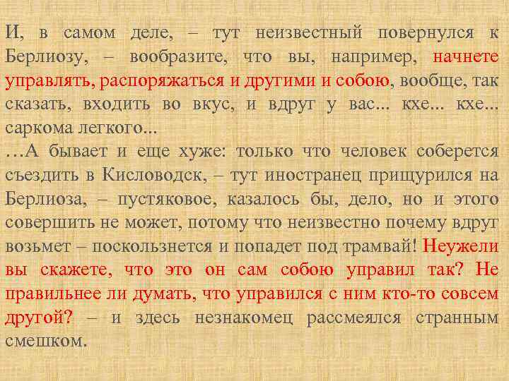 И, в самом деле, – тут неизвестный повернулся к Берлиозу, – вообразите, что вы,