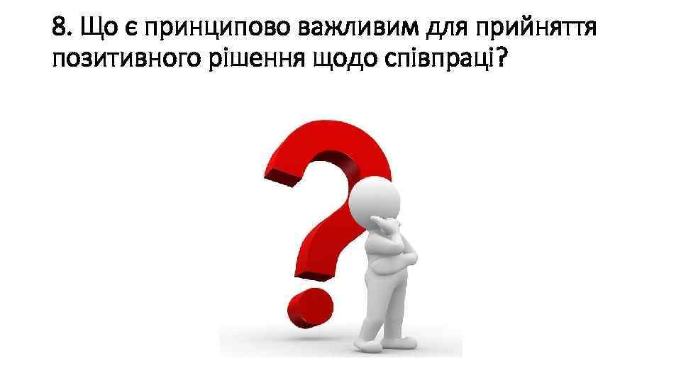 8. Що є принципово важливим для прийняття позитивного рішення щодо співпраці? 