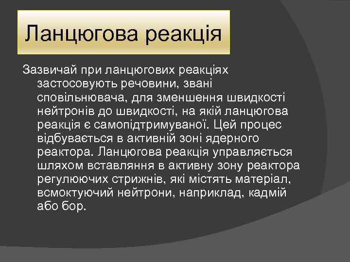 Ланцюгова реакція Зазвичай при ланцюгових реакціях застосовують речовини, звані сповільнювача, для зменшення швидкості нейтронів