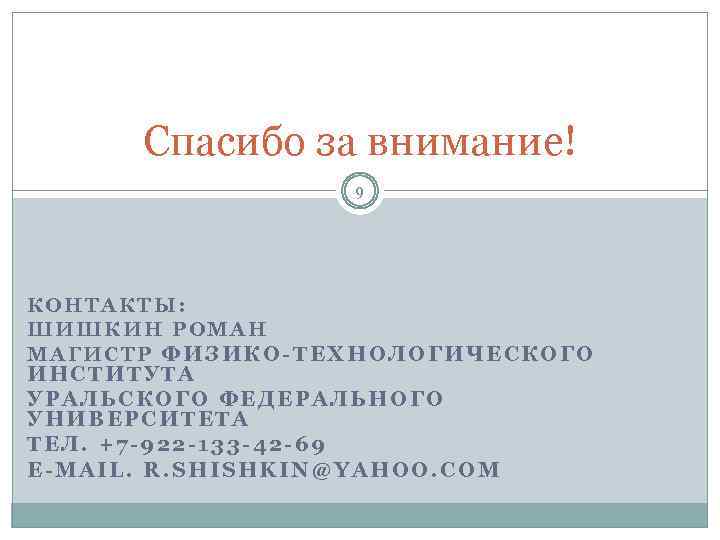 Спасибо за внимание! 9 КОНТАКТЫ: ШИШКИН РОМАН МАГИСТР ФИЗИКО-ТЕХНОЛОГИЧЕСКОГО ИНСТИТУТА УРАЛЬСКОГО ФЕДЕРАЛЬНОГО УНИВЕРСИТЕТА ТЕЛ.