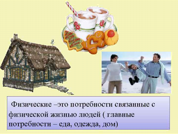 Физические –это потребности связанные с физической жизнью людей ( главные потребности – еда, одежда,