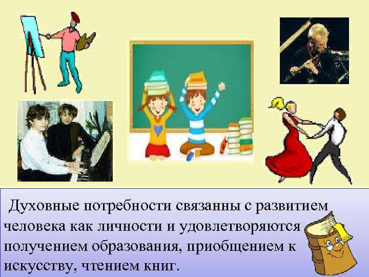 Духовные потребности связанны с развитием человека как личности и удовлетворяются получением образования, приобщением к