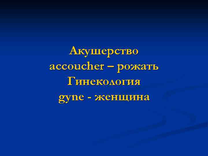 Акушерство accoucher – рожать Гинекология gyne - женщина 