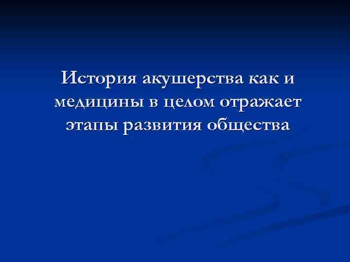 История акушерства как и медицины в целом отражает этапы развития общества 