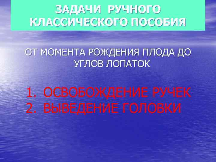 ЗАДАЧИ РУЧНОГО КЛАССИЧЕСКОГО ПОСОБИЯ ОТ МОМЕНТА РОЖДЕНИЯ ПЛОДА ДО УГЛОВ ЛОПАТОК 1. ОСВОБОЖДЕНИЕ РУЧЕК