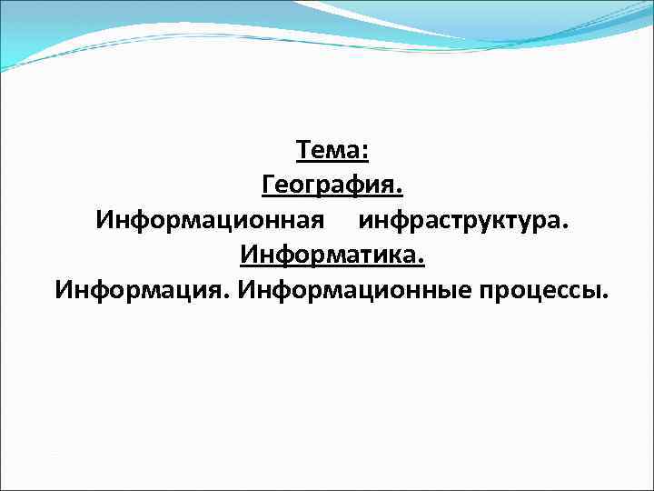 Тема: География. Информационная инфраструктура. Информатика. Информация. Информационные процессы. 