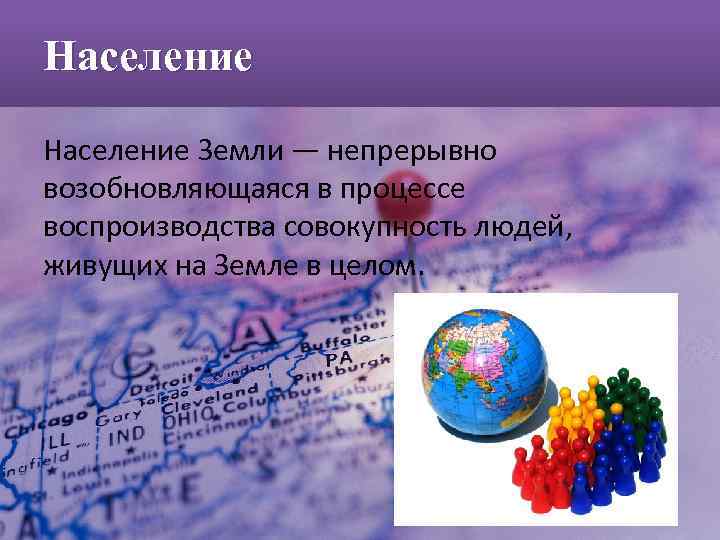  Население Земли — непрерывно возобновляющаяся в процессе воспроизводства совокупность людей, живущих на Земле