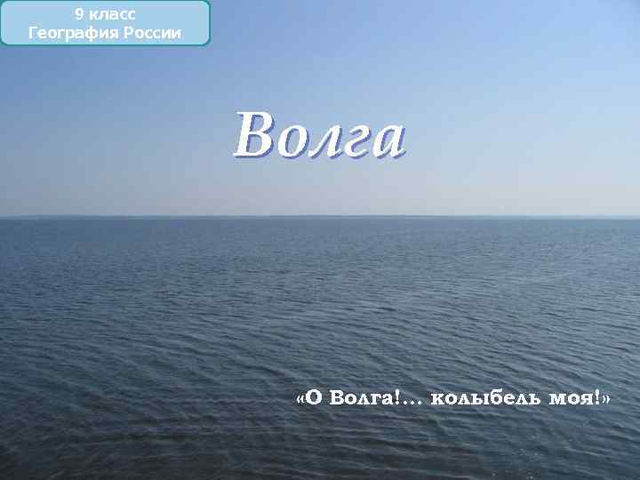 9 класс География России Волга «О Волга!. . . колыбель моя!» 