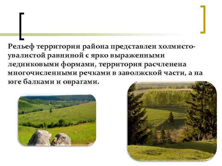 Рельеф территории района представлен холмисто увалистой равниной с ярко выраженными ледниковыми формами, территория расчленена