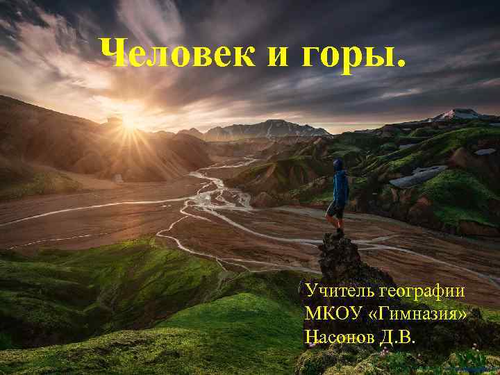 Человек и горы. Учитель географии МКОУ «Гимназия» Насонов Д. В. 