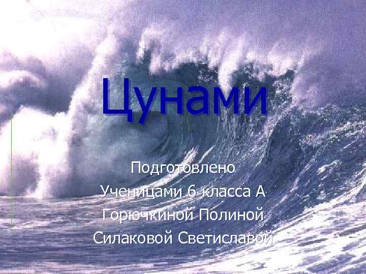 Цунами Подготовлено Ученицами 6 класса А Горючкиной Полиной Силаковой Светиславой 