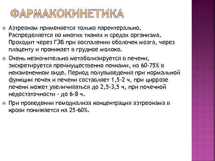  Азтреонам применяется только парентерально. Распределяется во многих тканях и средах организма. Проходит через