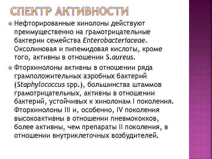 Нефторированные хинолоны действуют преимущественно на грамотрицательные бактерии семейства Enterobacteriaceae. Оксолиновая и пипемидовая кислоты, кроме
