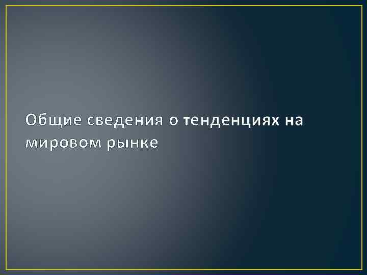 Общие сведения о тенденциях на мировом рынке 