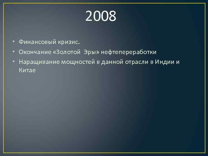 2008 • Финансовый кризис. • Окончание «Золотой Эры» нефтепереработки • Наращивание мощностей в данной