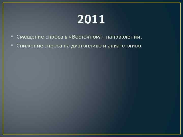 2011 • Смещение спроса в «Восточном» направлении. • Снижение спроса на дизтопливо и авиатопливо.