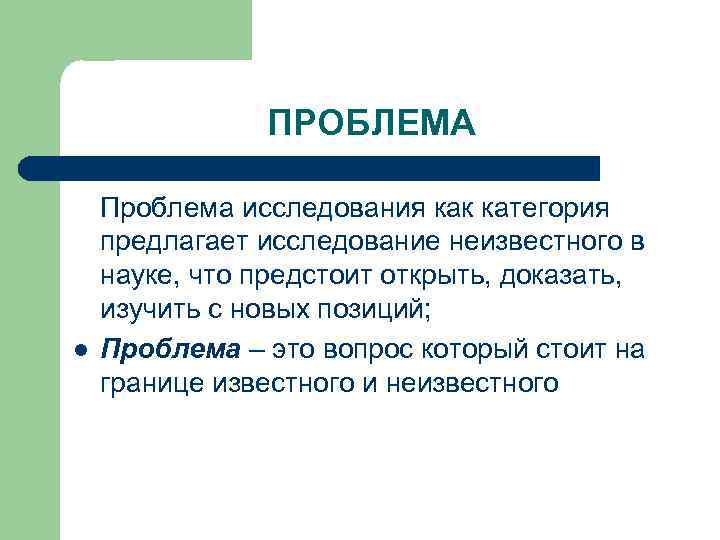 ПРОБЛЕМА l Проблема исследования как категория предлагает исследование неизвестного в науке, что предстоит открыть,