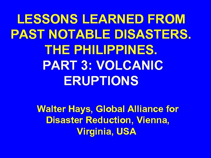 LESSONS LEARNED FROM PAST NOTABLE DISASTERS. THE PHILIPPINES. PART 3: VOLCANIC ERUPTIONS Walter Hays,