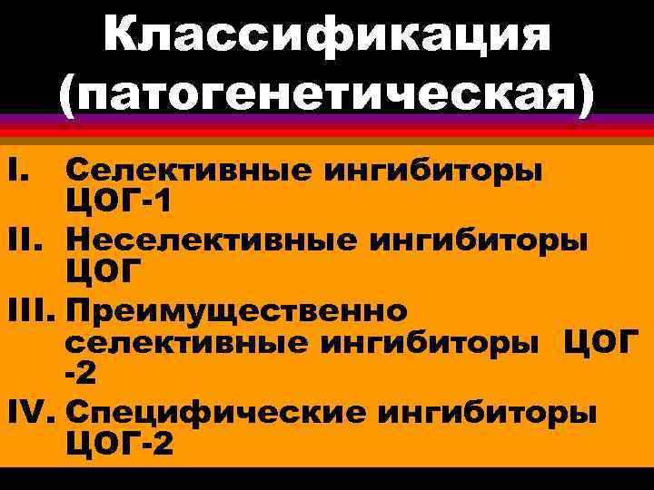 Классификация (патогенетическая) I. Селективные ингибиторы ЦОГ-1 II. Неселективные ингибиторы ЦОГ III. Преимущественно селективные ингибиторы