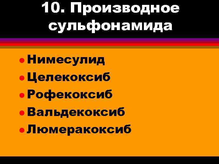 10. Производное сульфонамида l Нимесулид l Целекоксиб l Рофекоксиб l Вальдекоксиб l Люмеракоксиб 