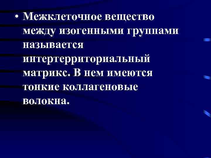  • Межклеточное вещество между изогенными группами называется интертерриториальный матрикс. В нем имеются тонкие