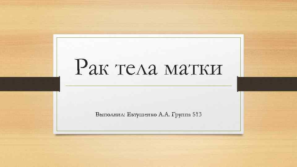 Рак тела матки Выполнил: Евтушенко А. А. Группа 513 