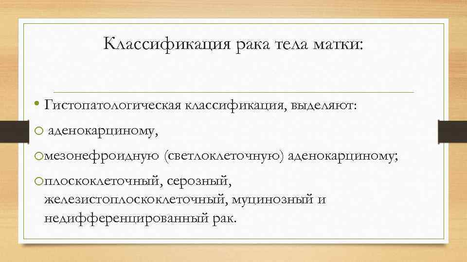 Классификация рака тела матки: • Гистопатологическая классификация, выделяют: o аденокарциному, oмезонефроидную (светлоклеточную) аденокарциному; oплоскоклеточный,