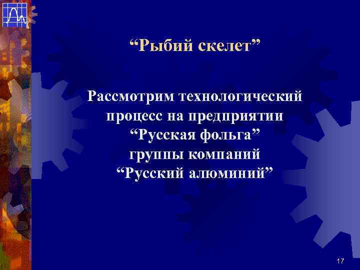 “Рыбий скелет” Рассмотрим технологический процесс на предприятии “Русская фольга” группы компаний “Русский алюминий” 17
