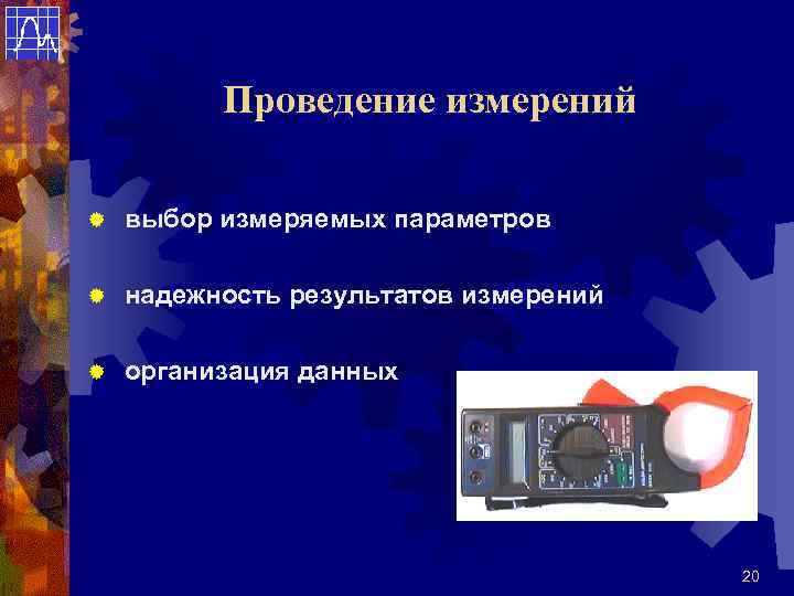 Проведение измерений ® выбор измеряемых параметров ® надежность результатов измерений ® организация данных 20